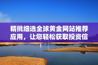 精挑细选全球黄金网站推荐应用，让您轻松获取投资信息和市场动态