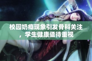 校园奶瘾现象引发骨科关注，学生健康亟待重视