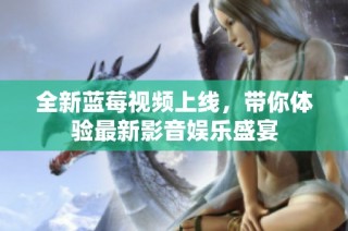 全新蓝莓视频上线，带你体验最新影音娱乐盛宴