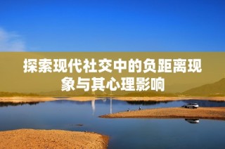 探索现代社交中的负距离现象与其心理影响