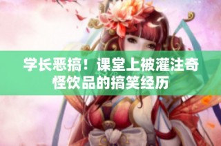 学长恶搞！课堂上被灌注奇怪饮品的搞笑经历