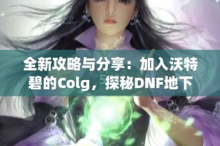 全新攻略与分享：加入沃特碧的Colg，探秘DNF地下城与勇士世界