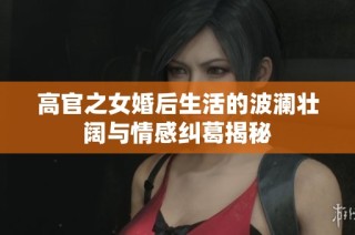 高官之女婚后生活的波澜壮阔与情感纠葛揭秘