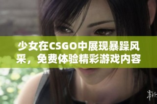 少女在CSGO中展现暴躁风采，免费体验精彩游戏内容