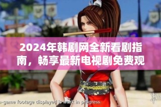 2024年韩剧网全新看剧指南，畅享最新电视剧免费观看体验