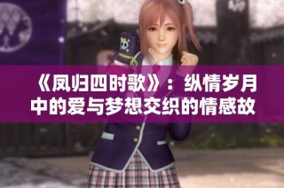 《凤归四时歌》：纵情岁月中的爱与梦想交织的情感故事