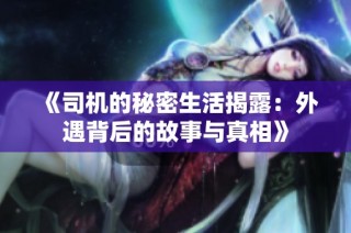 《司机的秘密生活揭露：外遇背后的故事与真相》