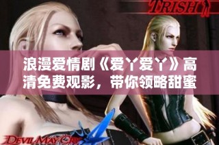 浪漫爱情剧《爱丫爱丫》高清免费观影，带你领略甜蜜故事