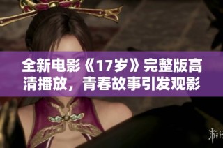全新电影《17岁》完整版高清播放，青春故事引发观影热潮