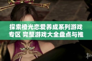 探索橙光恋爱养成系列游戏专区 完整游戏大全盘点与推荐