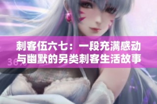 刺客伍六七：一段充满感动与幽默的另类刺客生活故事