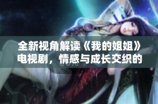 全新视角解读《我的姐姐》电视剧，情感与成长交织的故事探索