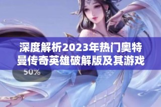 深度解析2023年热门奥特曼传奇英雄破解版及其游戏玩法推荐