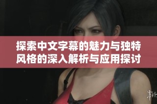 探索中文字幕的魅力与独特风格的深入解析与应用探讨