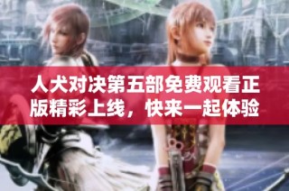 人犬对决第五部免费观看正版精彩上线，快来一起体验激烈战斗吧