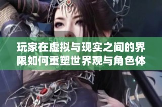 玩家在虚拟与现实之间的界限如何重塑世界观与角色体验