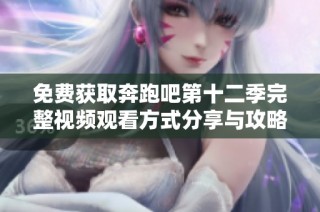 免费获取奔跑吧第十二季完整视频观看方式分享与攻略
