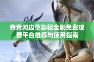 青青河边草影视全剧免费观看平台推荐与使用指南