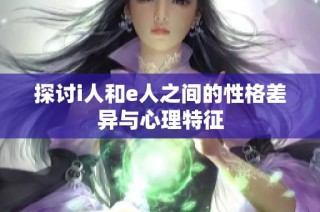 探讨i人和e人之间的性格差异与心理特征