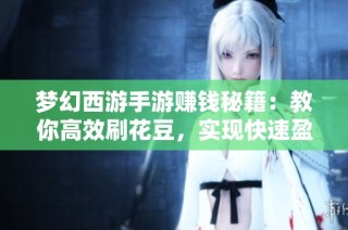 梦幻西游手游赚钱秘籍：教你高效刷花豆，实现快速盈利的方法与技巧