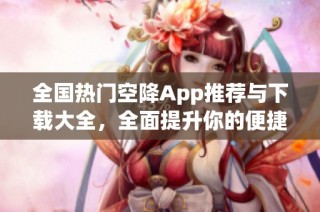 全国热门空降App推荐与下载大全，全面提升你的便捷生活体验