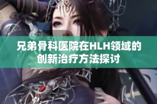 兄弟骨科医院在HLH领域的创新治疗方法探讨