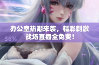 办公室热潮来袭，精彩刺激战场直播全免费！