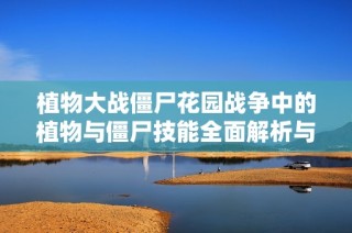 植物大战僵尸花园战争中的植物与僵尸技能全面解析与图鉴分享