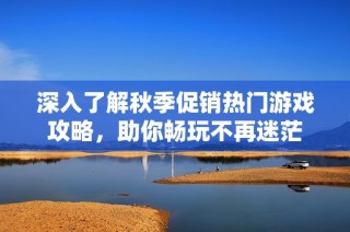 深入了解秋季促销热门游戏攻略，助你畅玩不再迷茫