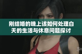 刚结婚的晚上该如何处理白天的生活与休息问题探讨