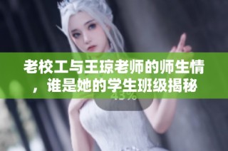 老校工与王琼老师的师生情，谁是她的学生班级揭秘