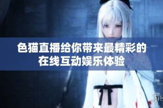 色猫直播给你带来最精彩的在线互动娱乐体验