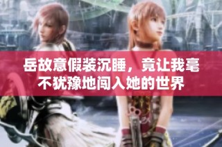 岳故意假装沉睡，竟让我毫不犹豫地闯入她的世界