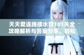 天天爱连线接水管181关全攻略解析与答案分享，轻松通关秘诀揭晓