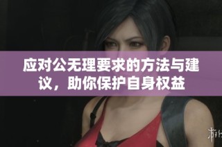 应对公无理要求的方法与建议，助你保护自身权益