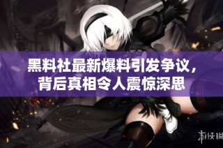 黑料社最新爆料引发争议，背后真相令人震惊深思