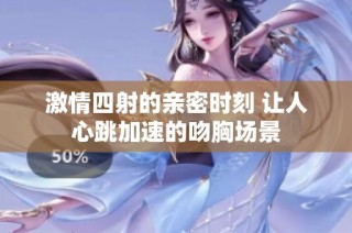 激情四射的亲密时刻 让人心跳加速的吻胸场景