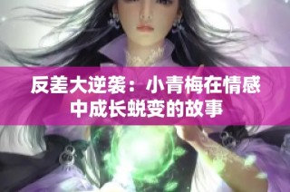 反差大逆袭：小青梅在情感中成长蜕变的故事