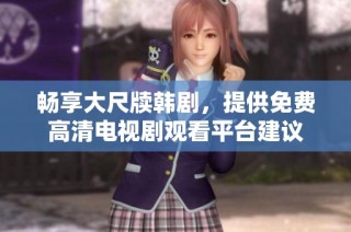 畅享大尺牍韩剧，提供免费高清电视剧观看平台建议