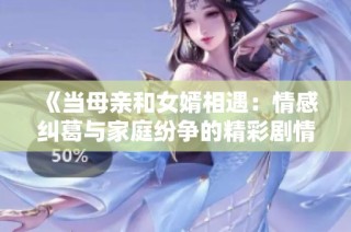 《当母亲和女婿相遇：情感纠葛与家庭纷争的精彩剧情》