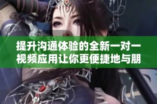 提升沟通体验的全新一对一视频应用让你更便捷地与朋友互动