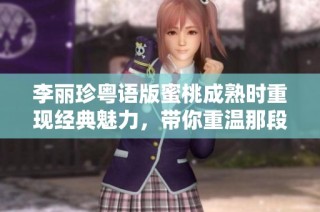 李丽珍粤语版蜜桃成熟时重现经典魅力，带你重温那段激情岁月