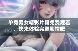 单身男女精彩片段免费观看，快来体验完整剧情吧