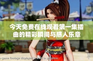今天免费在线观看第一集插曲的精彩瞬间与感人乐章