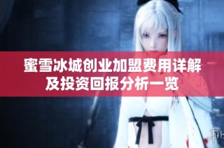 蜜雪冰城创业加盟费用详解及投资回报分析一览