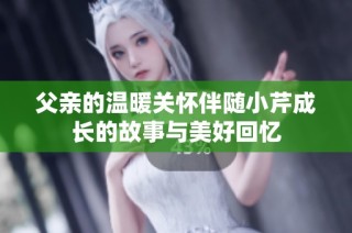 父亲的温暖关怀伴随小芹成长的故事与美好回忆