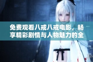免费观看八戒八戒电影，畅享精彩剧情与人物魅力的全新体验