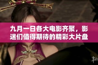 九月一日各大电影齐聚，影迷们值得期待的精彩大片盘点