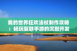 我的世界狂欢法杖制作攻略：畅玩复联手游的沉默开发者技巧解析