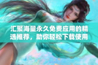汇聚海量永久免费应用的精选推荐，助你轻松下载使用